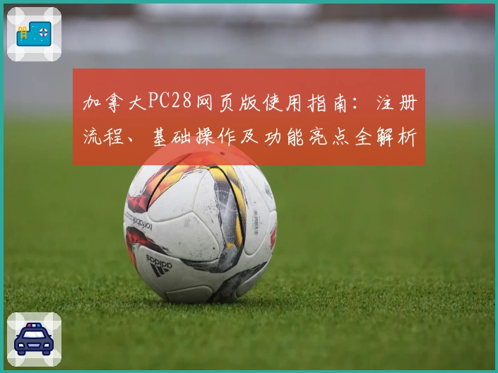 加拿大PC28网页版使用指南：注册流程、基础操作及功能亮点全解析
