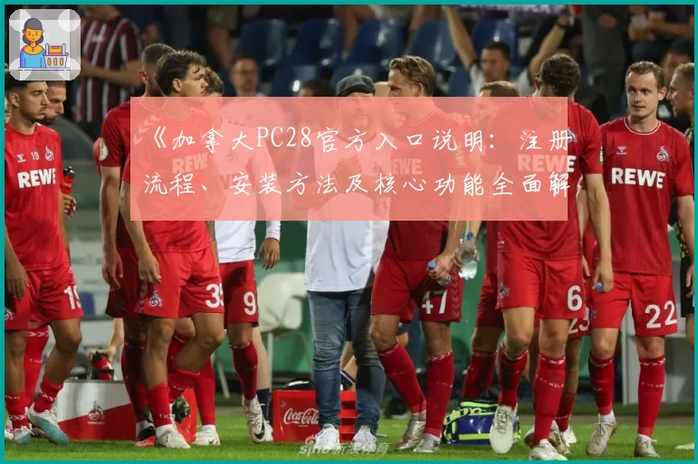 《加拿大PC28官方入口说明:注册流程、安装方法及核心功能全面解析》