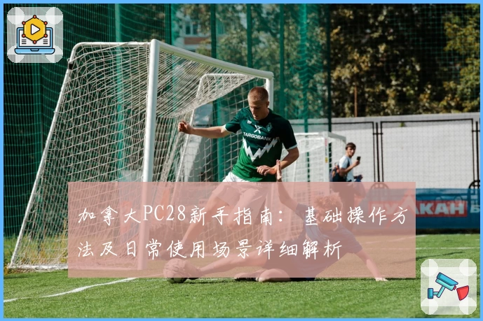 加拿大PC28新手指南:基础操作方法及日常使用场景详细解析