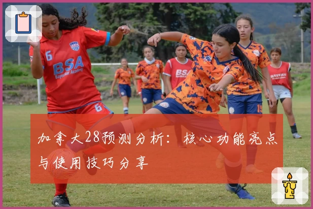 加拿大28预测分析：核心功能亮点与使用技巧分享