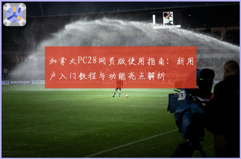 加拿大PC28网页版使用指南：新用户入门教程与功能亮点解析