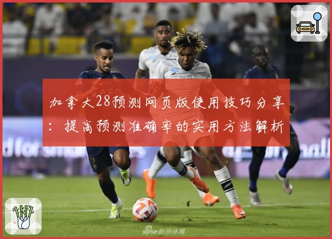 加拿大28预测网页版使用技巧分享：提高预测准确率的实用方法解析