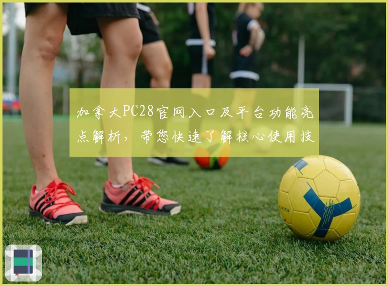 加拿大PC28官网入口及平台功能亮点解析，带您快速了解核心使用技巧