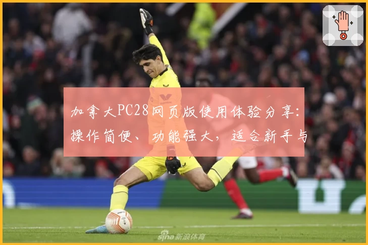 加拿大PC28网页版使用体验分享：操作简便、功能强大，适合新手与资深用户的优质选择