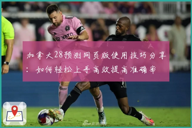 加拿大28预测网页版使用技巧分享：如何轻松上手高效提高准确率
