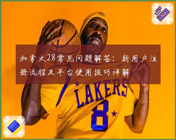 加拿大28常见问题解答：新用户注册流程及平台使用技巧详解