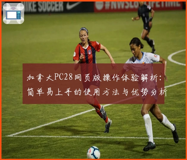 加拿大PC28网页版操作体验解析：简单易上手的使用方法与优势分析