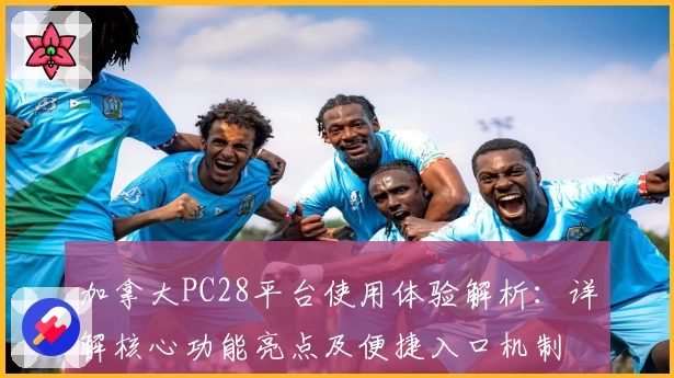 加拿大PC28平台使用体验解析：详解核心功能亮点及便捷入口机制