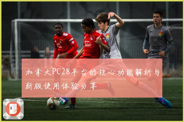 加拿大PC28平台的核心功能解析与新版使用体验分享
