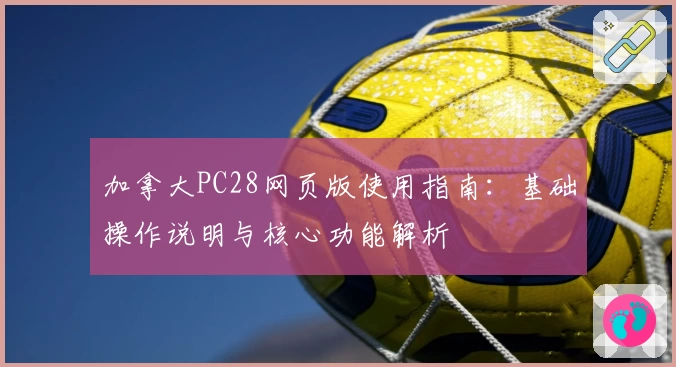 加拿大PC28网页版使用指南:基础操作说明与核心功能解析