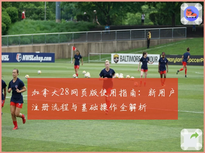 加拿大28网页版使用指南：新用户注册流程与基础操作全解析