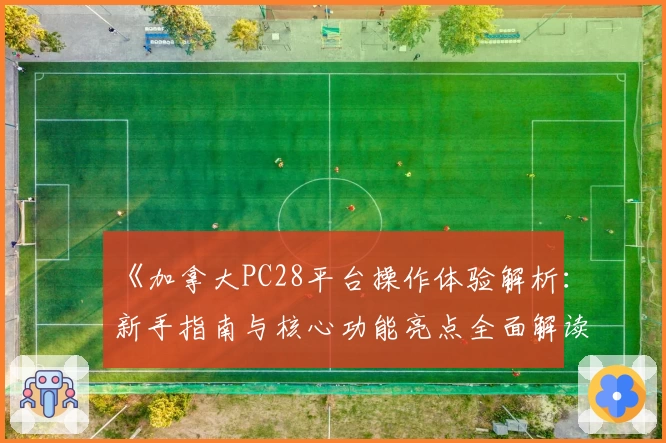《加拿大PC28平台操作体验解析:新手指南与核心功能亮点全面解读》