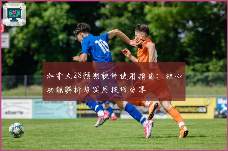 加拿大28预测软件使用指南：核心功能解析与实用技巧分享