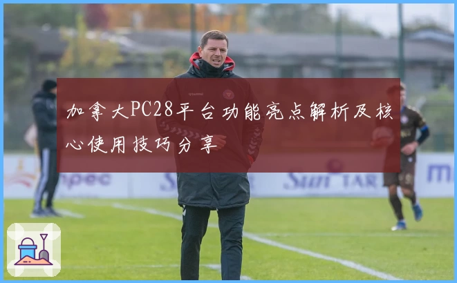 加拿大PC28平台功能亮点解析及核心使用技巧分享