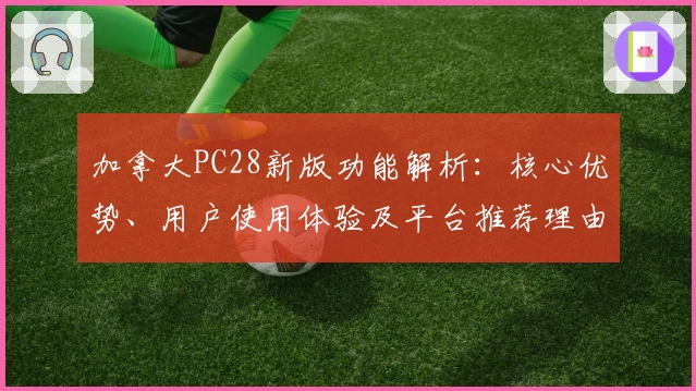 加拿大PC28新版功能解析：核心优势、用户使用体验及平台推荐理由详解
