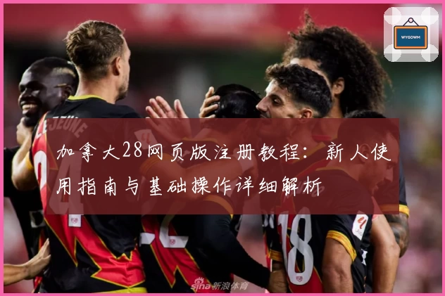 加拿大28网页版注册教程：新人使用指南与基础操作详细解析