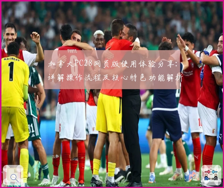 加拿大PC28网页版使用体验分享：详解操作流程及核心特色功能解析