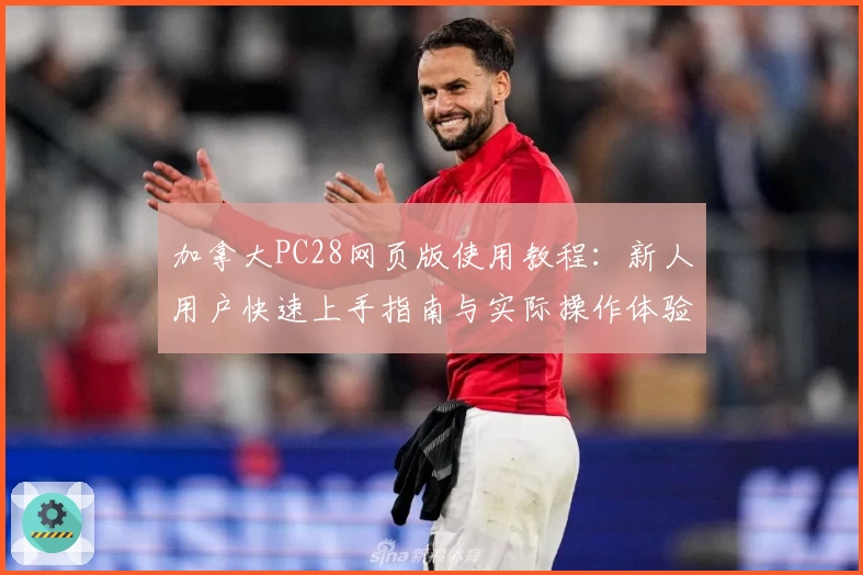 加拿大PC28网页版使用教程：新人用户快速上手指南与实际操作体验分享