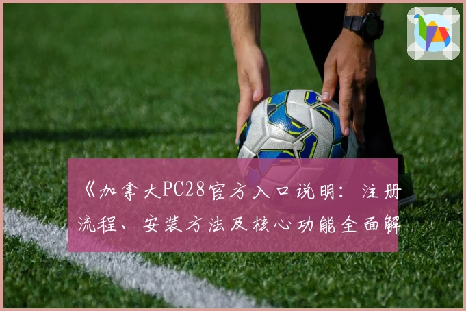 《加拿大PC28官方入口说明：注册流程、安装方法及核心功能全面解析》