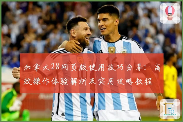 加拿大28网页版使用技巧分享:高效操作体验解析及实用攻略教程