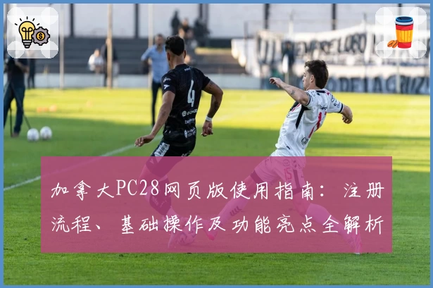 加拿大PC28网页版使用指南：注册流程、基础操作及功能亮点全解析