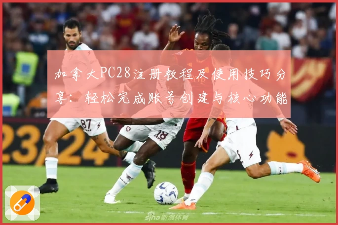 加拿大PC28注册教程及使用技巧分享：轻松完成账号创建与核心功能解析